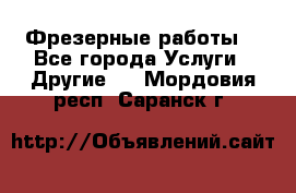 Фрезерные работы  - Все города Услуги » Другие   . Мордовия респ.,Саранск г.